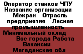 Оператор станков ЧПУ › Название организации ­ Мекран › Отрасль предприятия ­ Лесная промышленность › Минимальный оклад ­ 50 000 - Все города Работа » Вакансии   . Магаданская обл.,Магадан г.